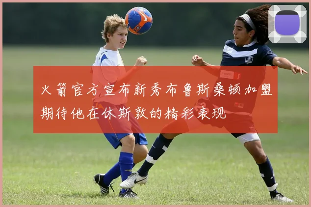火箭官方宣布新秀布鲁斯桑顿加盟期待他在休斯敦的精彩表现