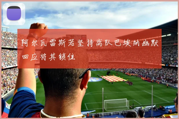 阿尔瓦雷斯若坚持离队巴埃纳幽默回应将其锁住