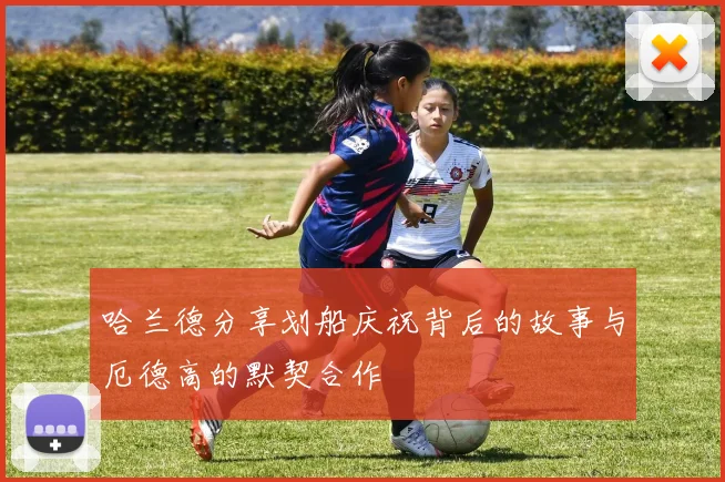 哈兰德分享划船庆祝背后的故事与厄德高的默契合作