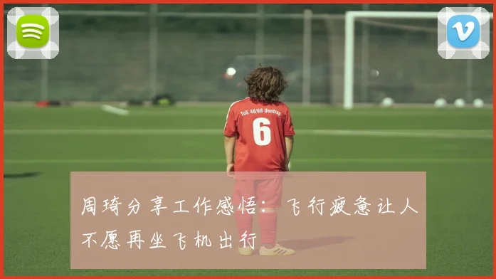 周琦分享工作感悟：飞行疲惫让人不愿再坐飞机出行
