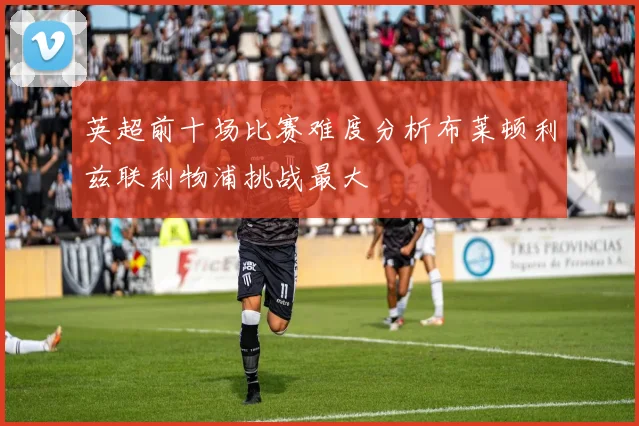 英超前十场比赛难度分析布莱顿利兹联利物浦挑战最大