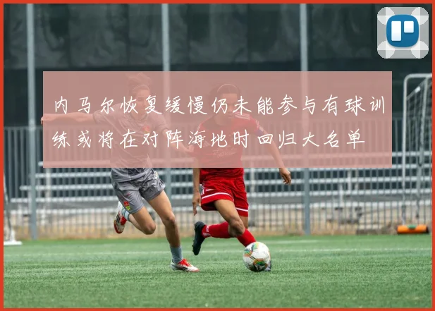 内马尔恢复缓慢仍未能参与有球训练或将在对阵海地时回归大名单