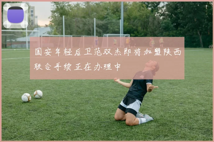 国安年轻后卫范双杰即将加盟陕西联合手续正在办理中