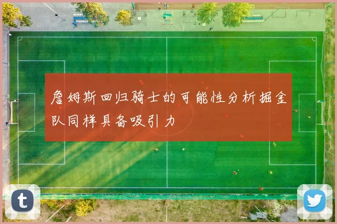 詹姆斯回归骑士的可能性分析掘金队同样具备吸引力