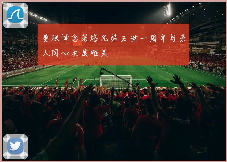 曼联悼念若塔兄弟去世一周年与亲人同心共度难关